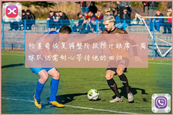 约基奇恢复调整阶段预计缺席一周球队仍需耐心等待他的回归