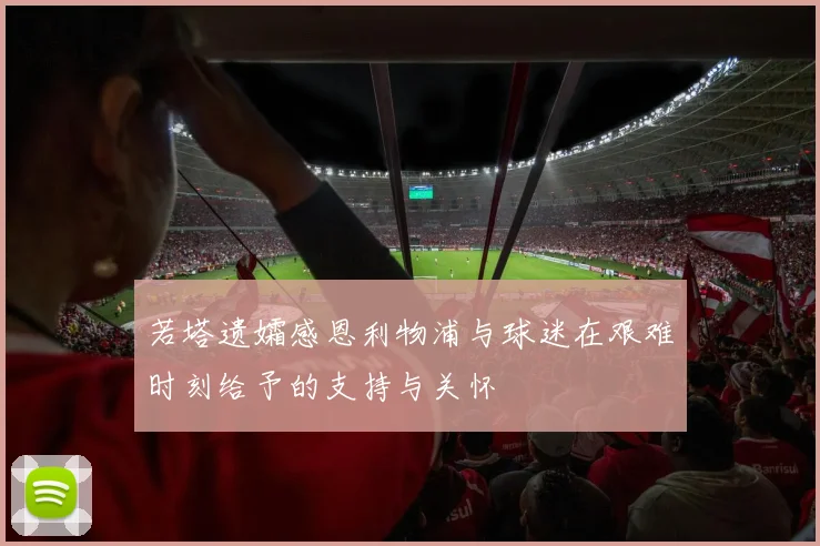 若塔遗孀感恩利物浦与球迷在艰难时刻给予的支持与关怀