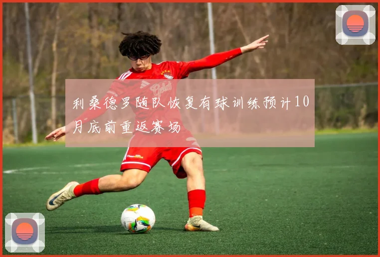 利桑德罗随队恢复有球训练预计10月底前重返赛场