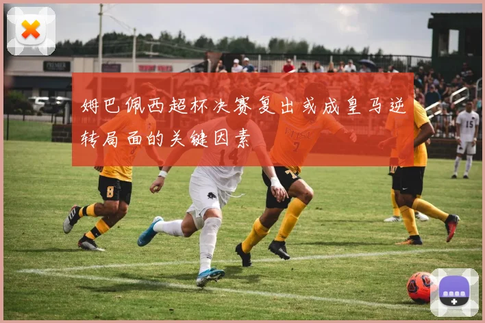 姆巴佩西超杯决赛复出或成皇马逆转局面的关键因素