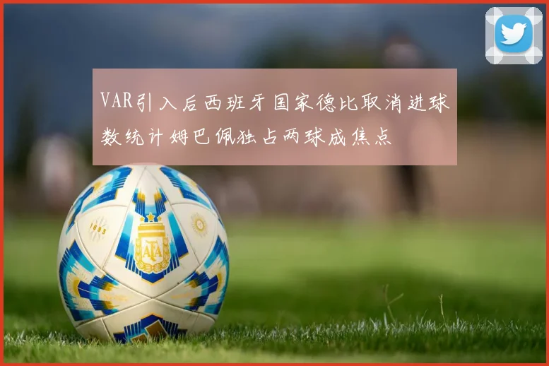 VAR引入后西班牙国家德比取消进球数统计姆巴佩独占两球成焦点