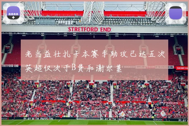 老当益壮扎卡本赛季助攻已达五次英超仅次于B费和谢尔基