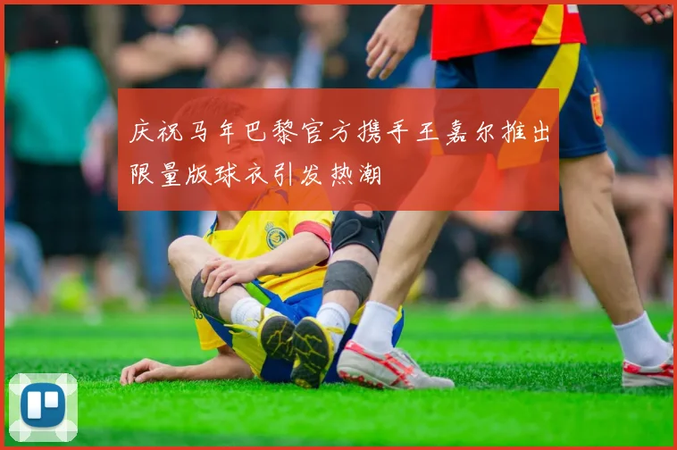 庆祝马年巴黎官方携手王嘉尔推出限量版球衣引发热潮