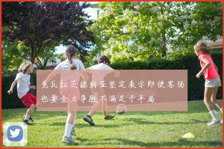 克瓦拉茨赫利亚坚定表示即使客场也要全力争胜不满足于平局