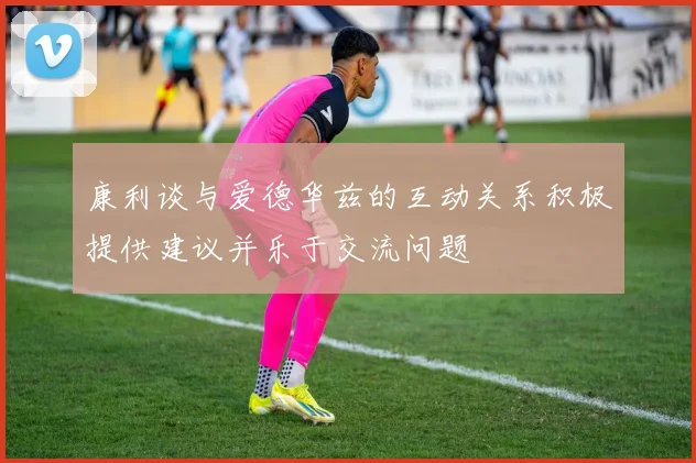 康利谈与爱德华兹的互动关系积极提供建议并乐于交流问题