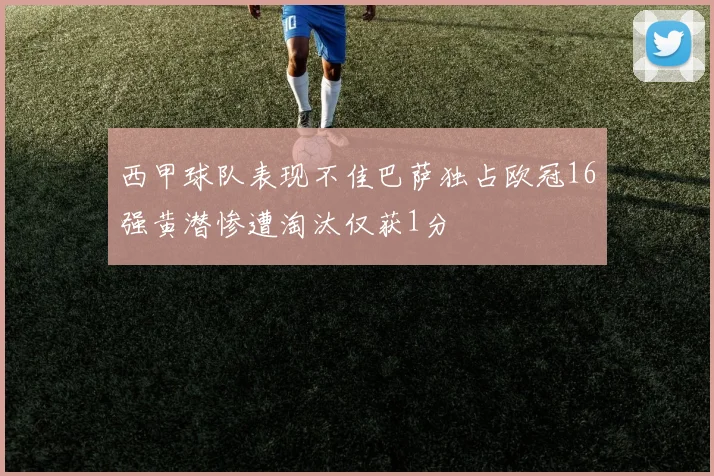 西甲球队表现不佳巴萨独占欧冠16强黄潜惨遭淘汰仅获1分