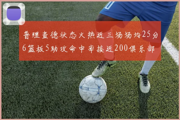 普理查德状态火热近三场场均25分6篮板5助攻命中率接近200俱乐部