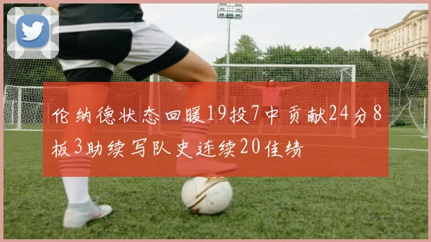 伦纳德状态回暖19投7中贡献24分8板3助续写队史连续20佳绩