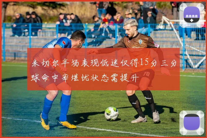 米切尔半场表现低迷仅得15分三分球命中率堪忧状态需提升