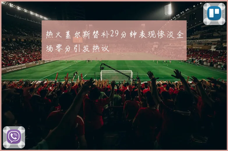 热火基尔斯替补29分钟表现惨淡全场零分引发热议