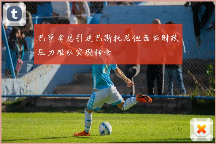 巴萨考虑引进巴斯托尼但面临财政压力难以实现转会