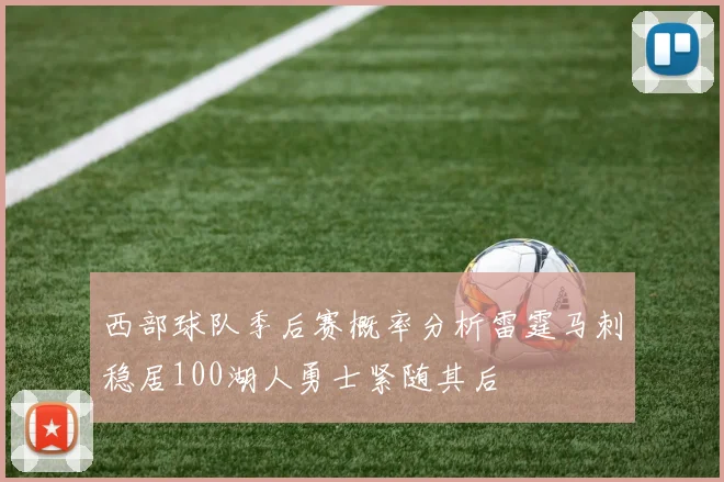 西部球队季后赛概率分析雷霆马刺稳居100湖人勇士紧随其后
