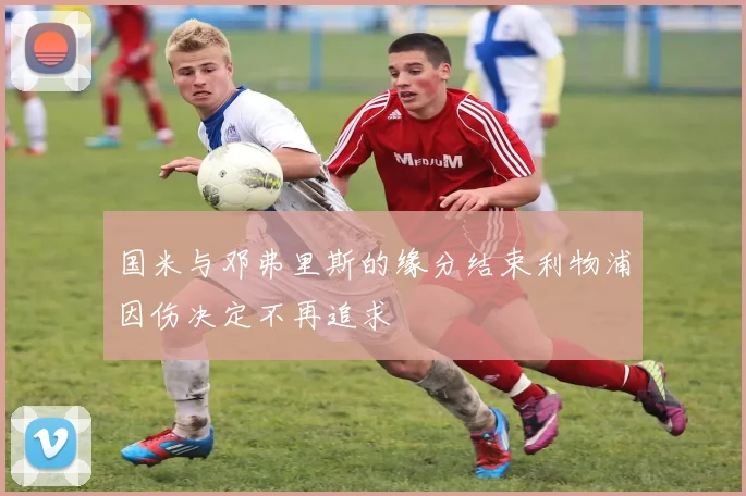 国米与邓弗里斯的缘分结束利物浦因伤决定不再追求
