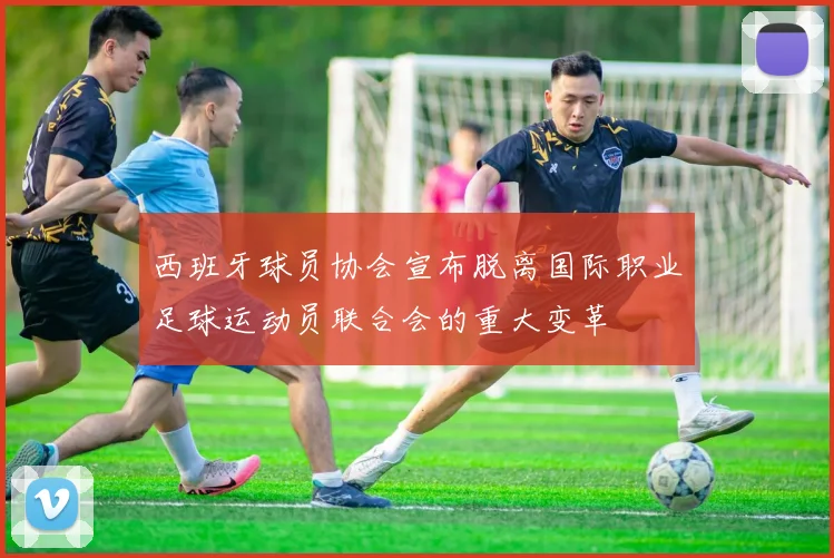 西班牙球员协会宣布脱离国际职业足球运动员联合会的重大变革