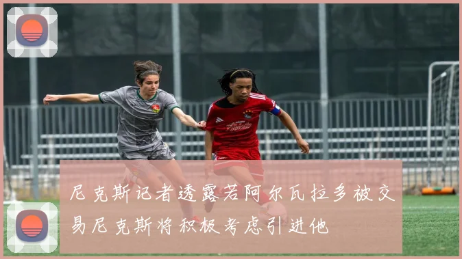 尼克斯记者透露若阿尔瓦拉多被交易尼克斯将积极考虑引进他