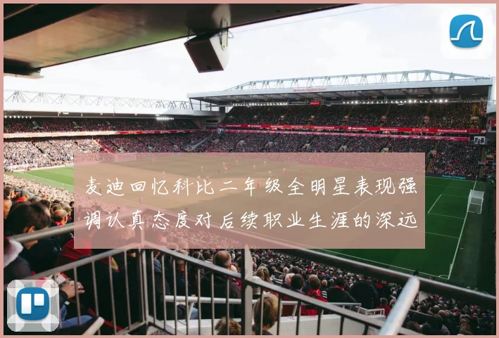 麦迪回忆科比二年级全明星表现强调认真态度对后续职业生涯的深远影响