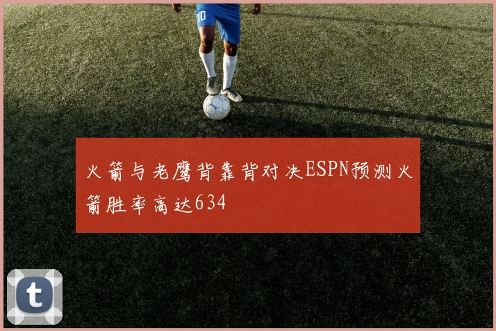 火箭与老鹰背靠背对决ESPN预测火箭胜率高达634