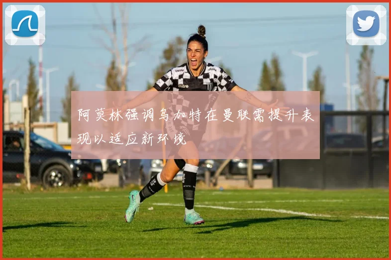 阿莫林强调乌加特在曼联需提升表现以适应新环境