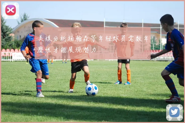 美媒分析杨瀚森等年轻球员需数年磨练才能展现潜力