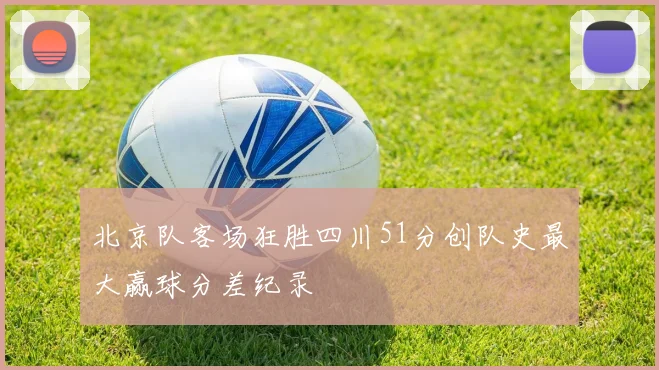 北京队客场狂胜四川51分创队史最大赢球分差纪录
