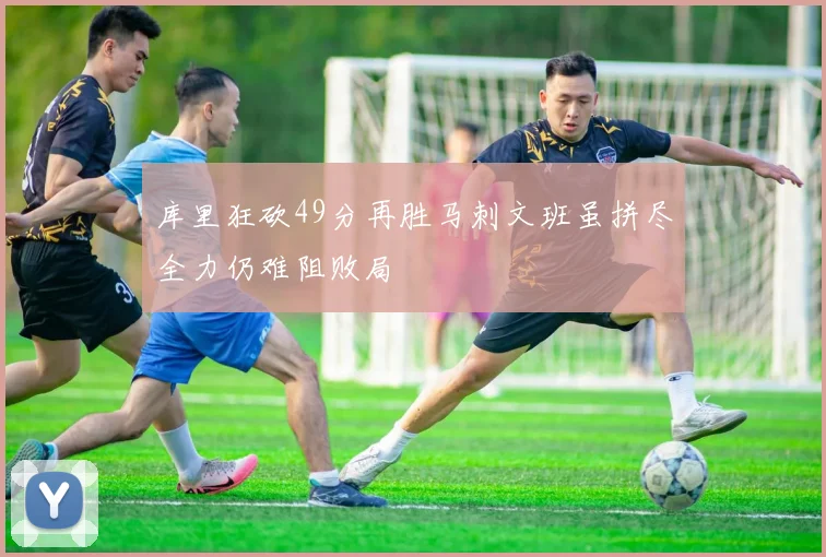 库里狂砍49分再胜马刺文班虽拼尽全力仍难阻败局