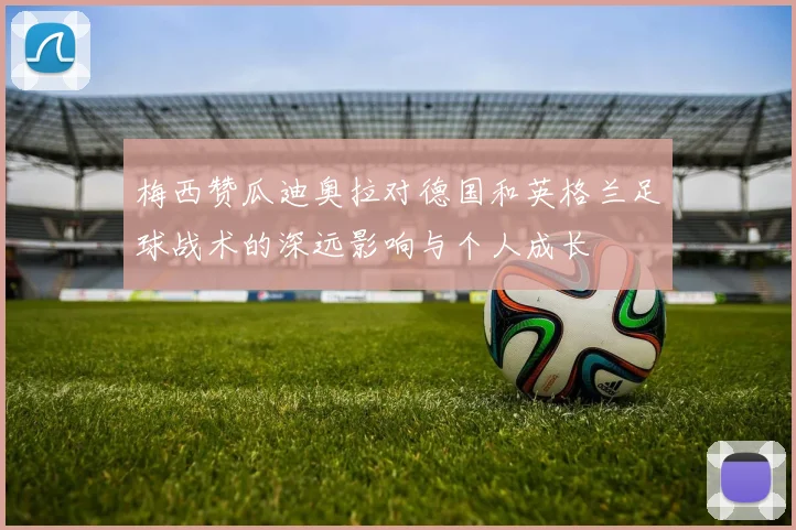 梅西赞瓜迪奥拉对德国和英格兰足球战术的深远影响与个人成长