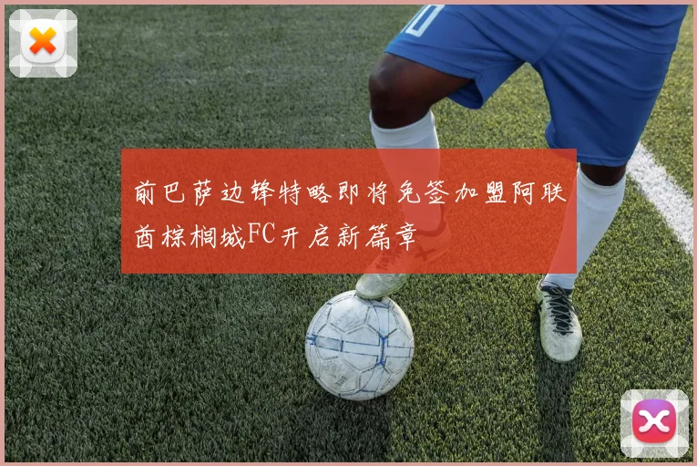 前巴萨边锋特略即将免签加盟阿联酋棕榈城FC开启新篇章