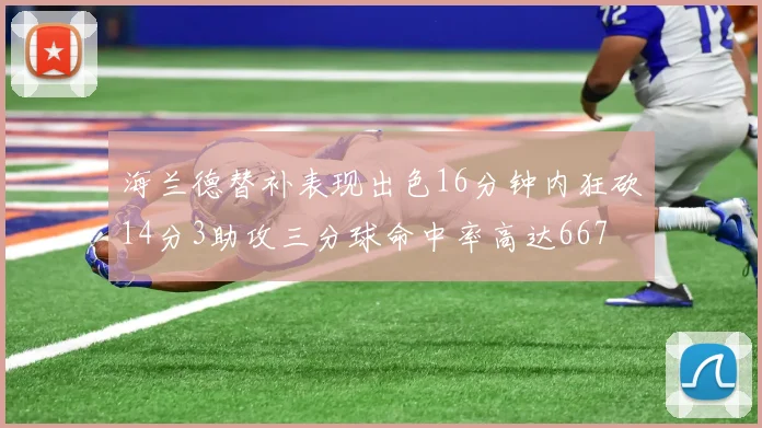 海兰德替补表现出色16分钟内狂砍14分3助攻三分球命中率高达667