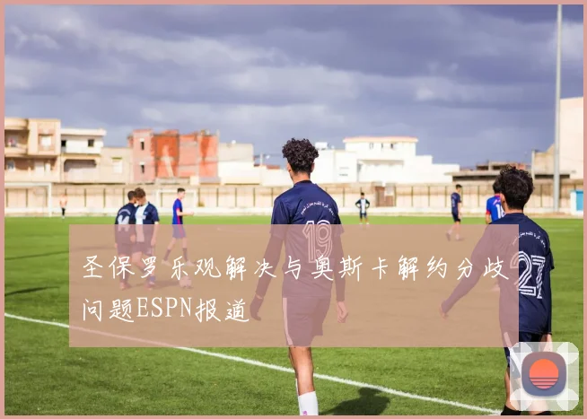 圣保罗乐观解决与奥斯卡解约分歧问题ESPN报道