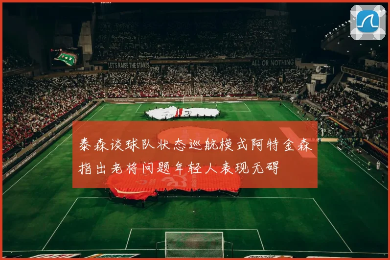 泰森谈球队状态巡航模式阿特金森指出老将问题年轻人表现无碍