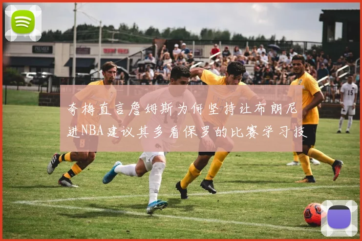 夸梅直言詹姆斯为何坚持让布朗尼进NBA建议其多看保罗的比赛学习技巧