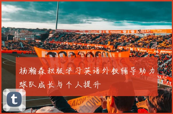 杨瀚森积极学习英语外教辅导助力球队成长与个人提升