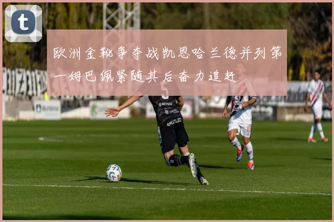欧洲金靴争夺战凯恩哈兰德并列第一姆巴佩紧随其后奋力追赶