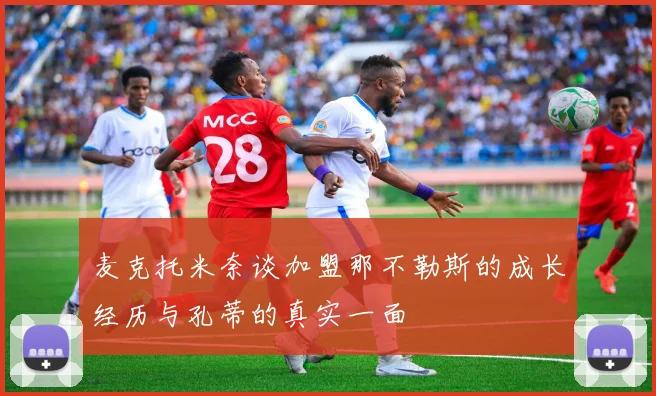 麦克托米奈谈加盟那不勒斯的成长经历与孔蒂的真实一面