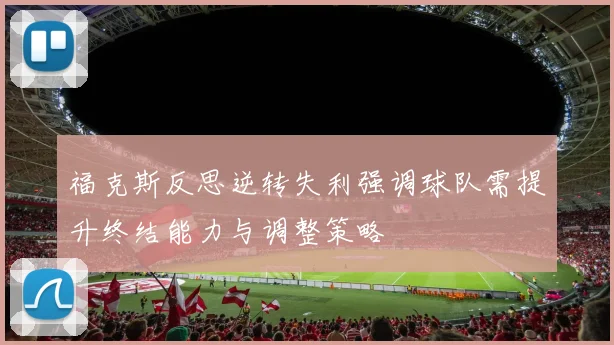 福克斯反思逆转失利强调球队需提升终结能力与调整策略