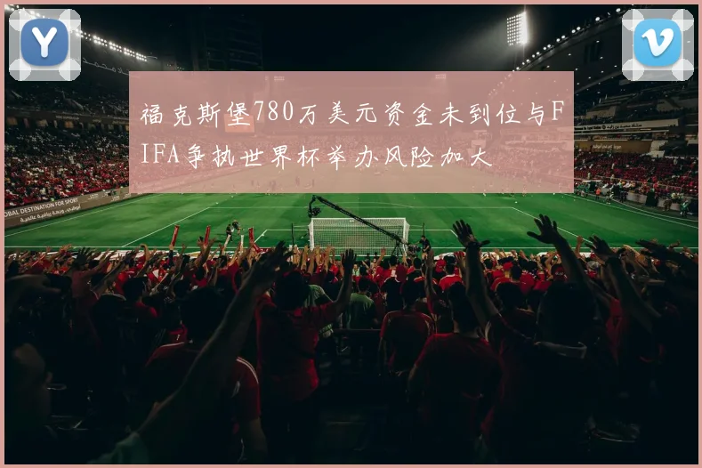 福克斯堡780万美元资金未到位与FIFA争执世界杯举办风险加大