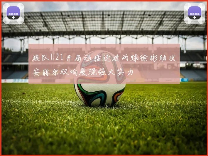 狼队U21开局迅猛连进两球徐彬助攻安赫尔双响展现强大实力