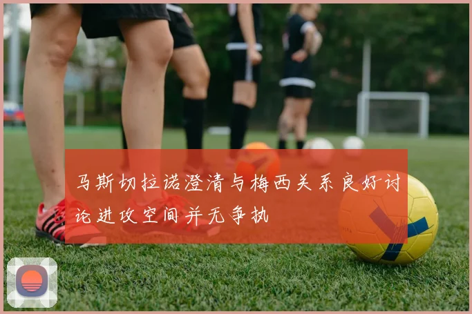 马斯切拉诺澄清与梅西关系良好讨论进攻空间并无争执