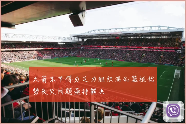 火箭末节得分乏力组织混乱篮板优势丧失问题亟待解决