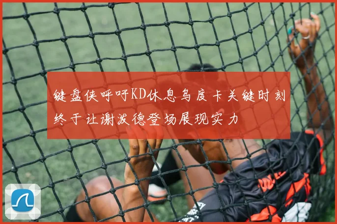 键盘侠呼吁KD休息乌度卡关键时刻终于让谢泼德登场展现实力
