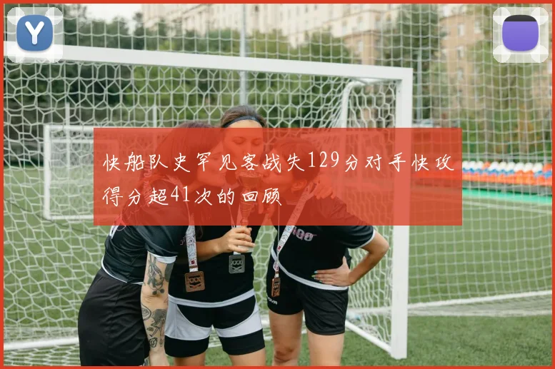 快船队史罕见客战失129分对手快攻得分超41次的回顾
