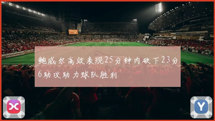 鲍威尔高效表现25分钟内砍下23分6助攻助力球队胜利