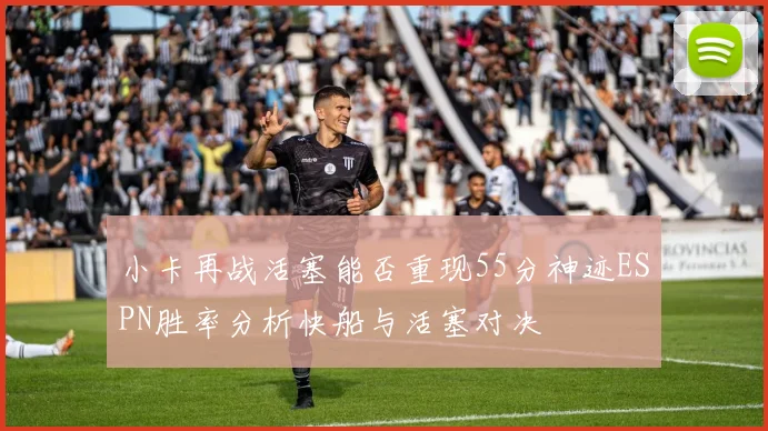 小卡再战活塞能否重现55分神迹ESPN胜率分析快船与活塞对决