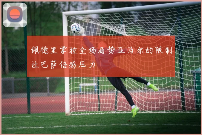 佩德里掌控全场局势亚马尔的限制让巴萨倍感压力