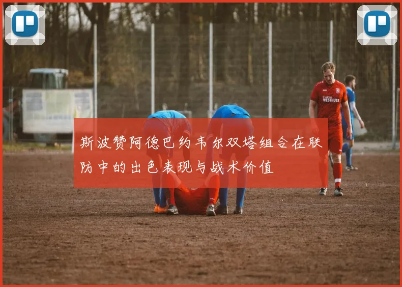 斯波赞阿德巴约韦尔双塔组合在联防中的出色表现与战术价值