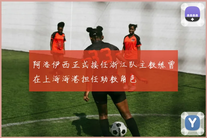 阿洛伊西正式接任浙江队主教练曾在上海海港担任助教角色