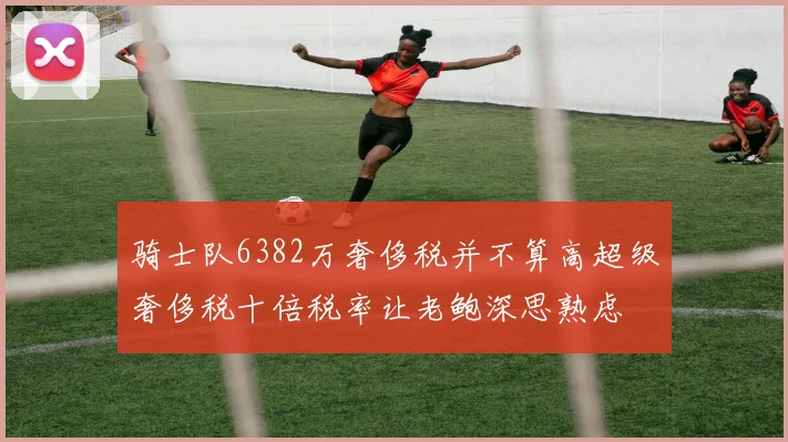 骑士队6382万奢侈税并不算高超级奢侈税十倍税率让老鲍深思熟虑
