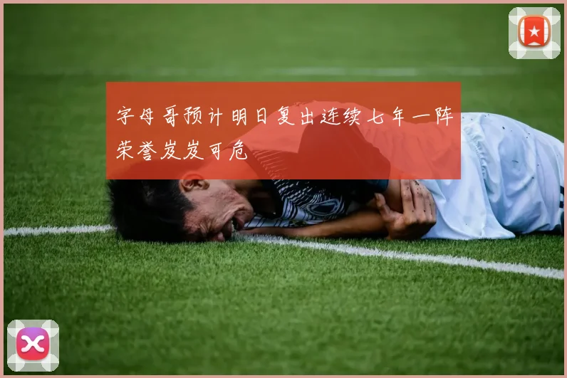 字母哥预计明日复出连续七年一阵荣誉岌岌可危