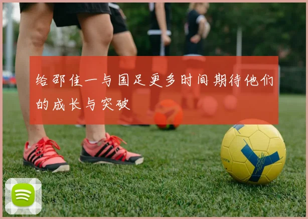 给邵佳一与国足更多时间期待他们的成长与突破