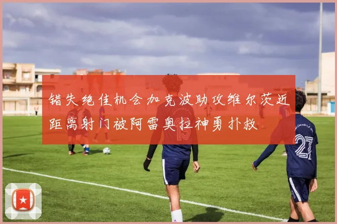 错失绝佳机会加克波助攻维尔茨近距离射门被阿雷奥拉神勇扑救